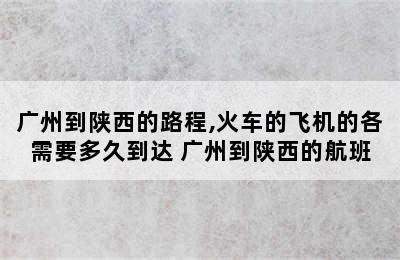 广州到陕西的路程,火车的飞机的各需要多久到达 广州到陕西的航班